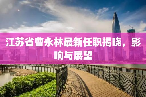 江蘇省曹永林最新任職揭曉，影響與展望