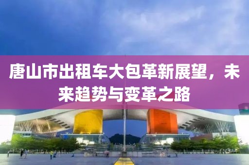 唐山市出租車大包革新展望，未來(lái)趨勢(shì)與變革之路