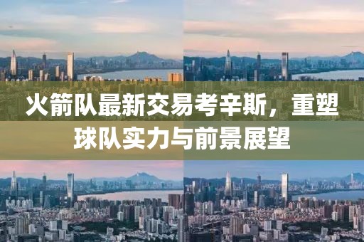 火箭隊(duì)最新交易考辛斯，重塑球隊(duì)實(shí)力與前景展望