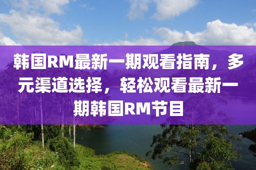 韓國RM最新一期觀看指南，多元渠道選擇，輕松觀看最新一期韓國RM節(jié)目