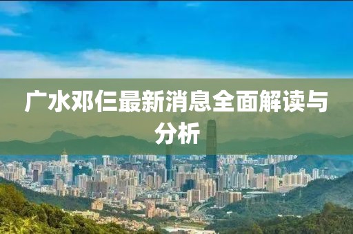 廣水鄧仨最新消息全面解讀與分析