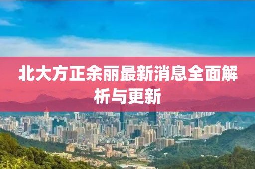 北大方正余麗最新消息全面解析與更新