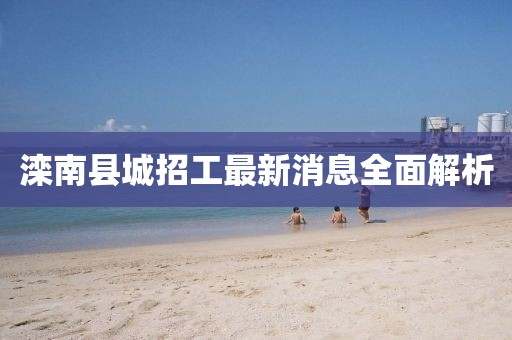 灤南縣城招工最新消息全面解析