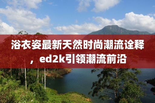 浴衣姿最新天然時尚潮流詮釋，ed2k引領(lǐng)潮流前沿