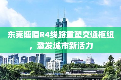 東莞塘廈R4線路重塑交通樞紐，激發(fā)城市新活力