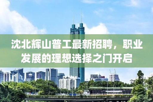 沈北輝山普工最新招聘，職業(yè)發(fā)展的理想選擇之門(mén)開(kāi)啟