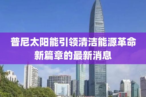 普尼太陽能引領(lǐng)清潔能源革命新篇章的最新消息