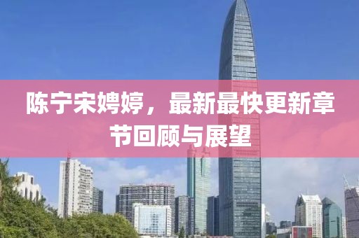 陳寧宋娉婷，最新最快更新章節(jié)回顧與展望
