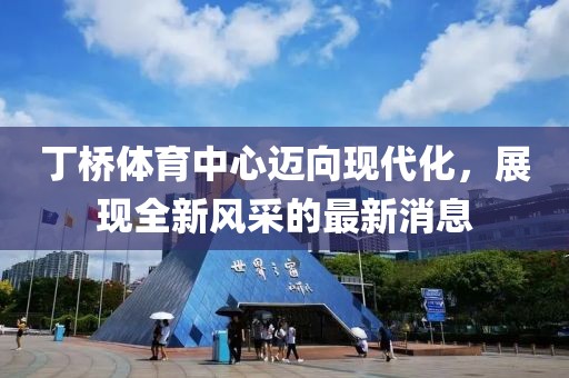 丁橋體育中心邁向現(xiàn)代化，展現(xiàn)全新風(fēng)采的最新消息