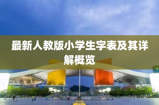 最新人教版小學(xué)生字表及其詳解概覽