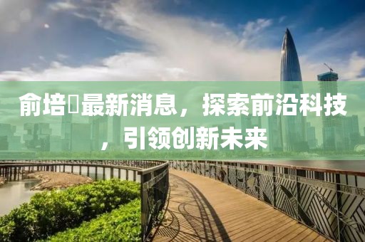 俞培俤最新消息，探索前沿科技，引領(lǐng)創(chuàng)新未來