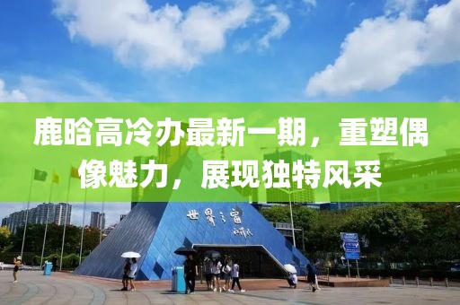 鹿晗高冷辦最新一期，重塑偶像魅力，展現(xiàn)獨(dú)特風(fēng)采