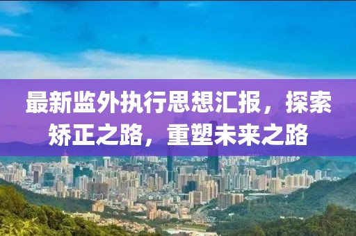 最新監(jiān)外執(zhí)行思想?yún)R報，探索矯正之路，重塑未來之路