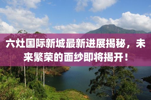 六灶國際新城最新進(jìn)展揭秘，未來繁榮的面紗即將揭開！