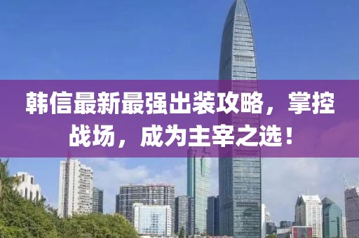 韓信最新最強出裝攻略，掌控戰(zhàn)場，成為主宰之選！