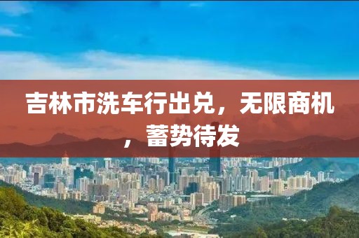 吉林市洗車行出兌，無限商機，蓄勢待發(fā)