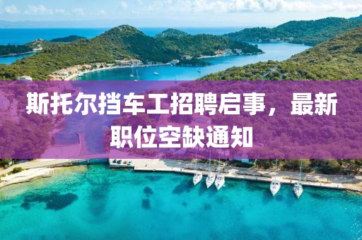 斯托爾擋車工招聘啟事，最新職位空缺通知