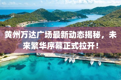 黃州萬達廣場最新動態(tài)揭秘，未來繁華序幕正式拉開！