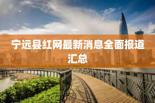 寧遠(yuǎn)縣紅網(wǎng)最新消息全面報(bào)道匯總