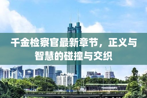 千金檢察官最新章節(jié)，正義與智慧的碰撞與交織