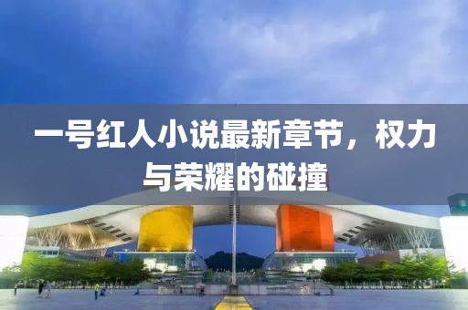 一號紅人小說最新章節(jié)，權(quán)力與榮耀的碰撞