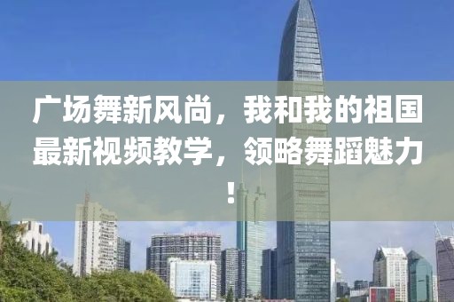 廣場(chǎng)舞新風(fēng)尚，我和我的祖國(guó)最新視頻教學(xué)，領(lǐng)略舞蹈魅力！