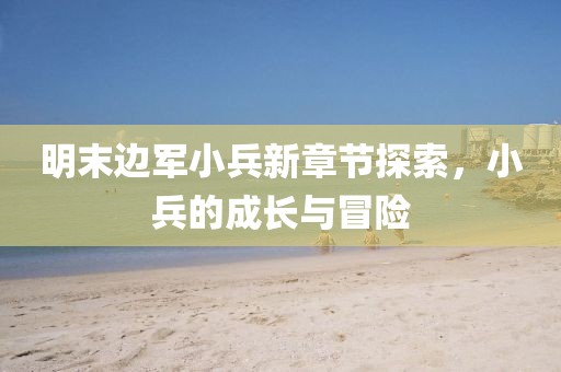 明末邊軍小兵新章節(jié)探索，小兵的成長與冒險