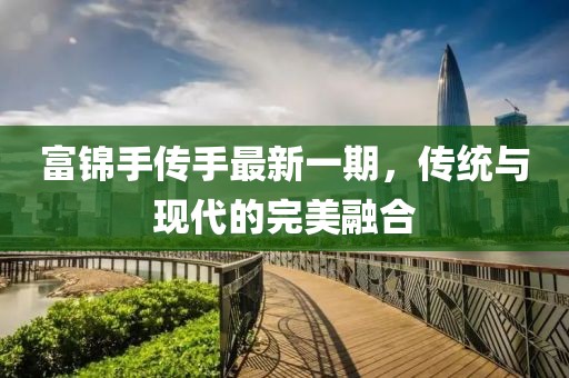 富錦手傳手最新一期，傳統(tǒng)與現(xiàn)代的完美融合