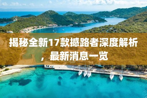 揭秘全新17款撼路者深度解析，最新消息一覽