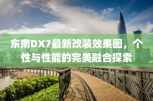 東南DX7最新改裝效果圖，個(gè)性與性能的完美融合探索