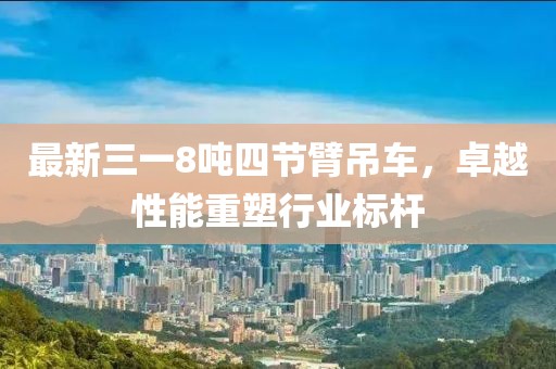 最新三一8噸四節(jié)臂吊車，卓越性能重塑行業(yè)標(biāo)桿