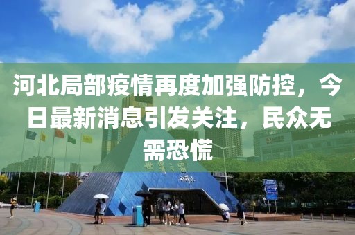 河北局部疫情再度加強(qiáng)防控，今日最新消息引發(fā)關(guān)注，民眾無(wú)需恐慌