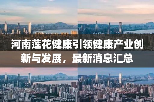 河南蓮花健康引領(lǐng)健康產(chǎn)業(yè)創(chuàng)新與發(fā)展，最新消息匯總
