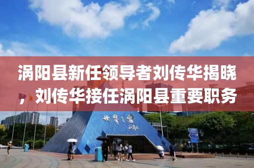 渦陽縣新任領(lǐng)導者劉傳華揭曉，劉傳華接任渦陽縣重要職務