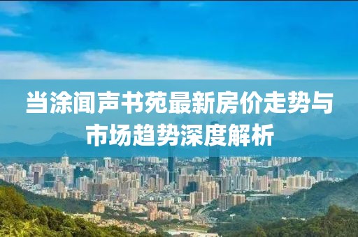 當(dāng)涂聞聲書苑最新房價(jià)走勢與市場趨勢深度解析