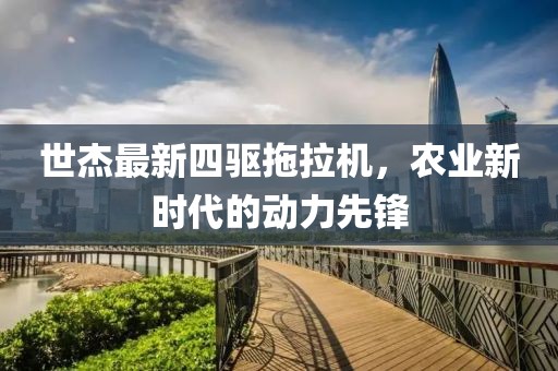 世杰最新四驅(qū)拖拉機(jī)，農(nóng)業(yè)新時(shí)代的動(dòng)力先鋒