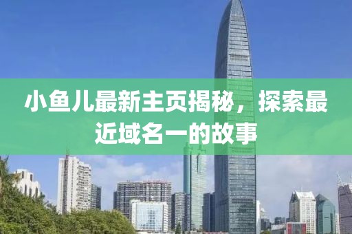 小魚兒最新主頁(yè)揭秘，探索最近域名一的故事