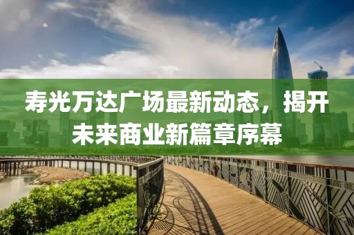 壽光萬(wàn)達(dá)廣場(chǎng)最新動(dòng)態(tài)，揭開未來商業(yè)新篇章序幕