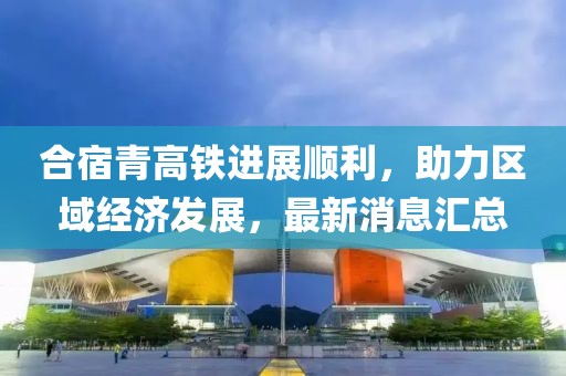 合宿青高鐵進(jìn)展順利，助力區(qū)域經(jīng)濟(jì)發(fā)展，最新消息匯總