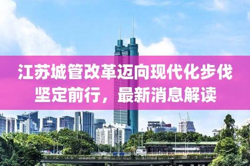 江蘇城管改革邁向現(xiàn)代化步伐堅定前行，最新消息解讀