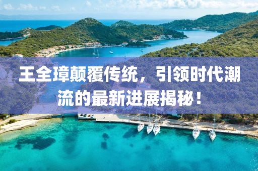 王全璋顛覆傳統(tǒng)，引領(lǐng)時(shí)代潮流的最新進(jìn)展揭秘！