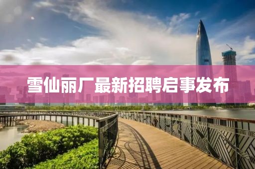 雪仙麗廠最新招聘啟事發(fā)布