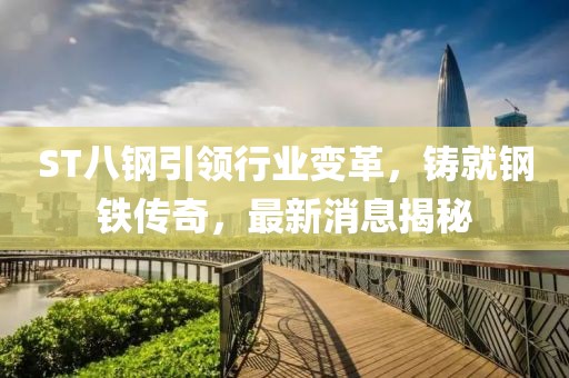 ST八鋼引領(lǐng)行業(yè)變革，鑄就鋼鐵傳奇，最新消息揭秘