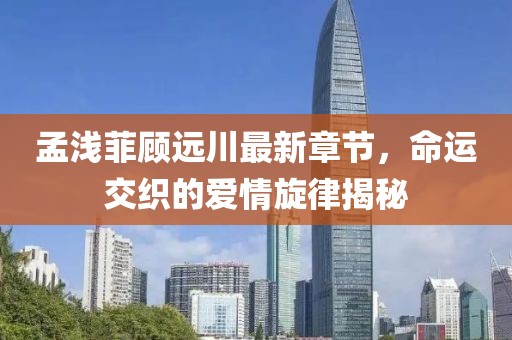 孟淺菲顧遠(yuǎn)川最新章節(jié)，命運(yùn)交織的愛情旋律揭秘