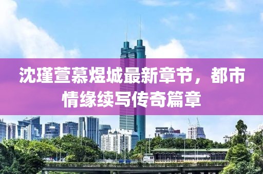 沈瑾萱慕煜城最新章節(jié)，都市情緣續(xù)寫傳奇篇章