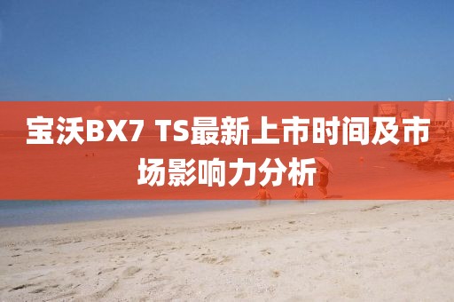 寶沃BX7 TS最新上市時(shí)間及市場(chǎng)影響力分析