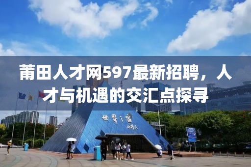 莆田人才網(wǎng)597最新招聘，人才與機遇的交匯點探尋