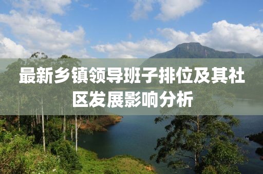 最新鄉(xiāng)鎮(zhèn)領(lǐng)導(dǎo)班子排位及其社區(qū)發(fā)展影響分析