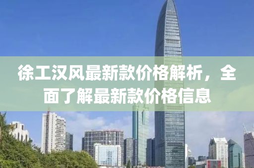 徐工漢風最新款價格解析，全面了解最新款價格信息