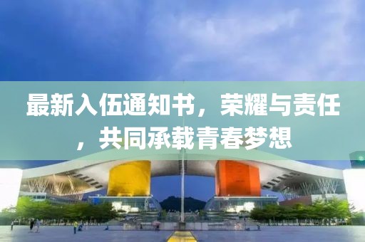 最新入伍通知書，榮耀與責(zé)任，共同承載青春夢想